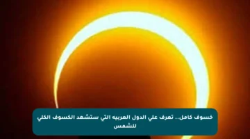 خسوف كامل.. تعرف على الدول العربية التي ستشهد الكسوف الكلي للشمس